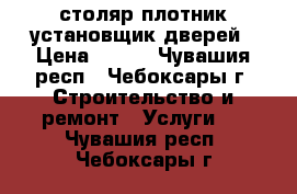 столяр-плотник установщик дверей › Цена ­ 100 - Чувашия респ., Чебоксары г. Строительство и ремонт » Услуги   . Чувашия респ.,Чебоксары г.